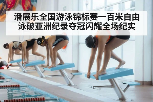 潘展乐全国游泳锦标赛一百米自由泳破亚洲纪录夺冠闪耀全场纪实