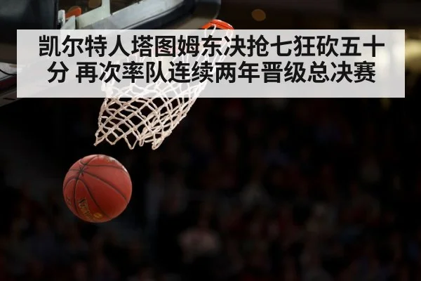凯尔特人塔图姆东决抢七狂砍五十分 再次率队连续两年晋级总决赛