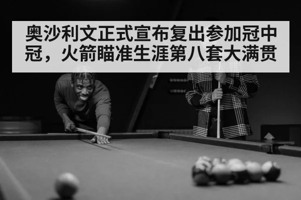 奥沙利文正式宣布复出参加冠中冠，火箭瞄准生涯第八套大满贯