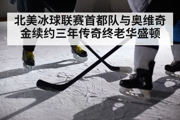 北美冰球联赛首都队与奥维奇金续约三年传奇终老华盛顿